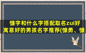 慷字和什么字搭配取名zui好 寓意好的男孩名字推荐(慷勇、慷慨、慷慨淋漓、慷乐、慷慨大方，优*孩名字推荐！)